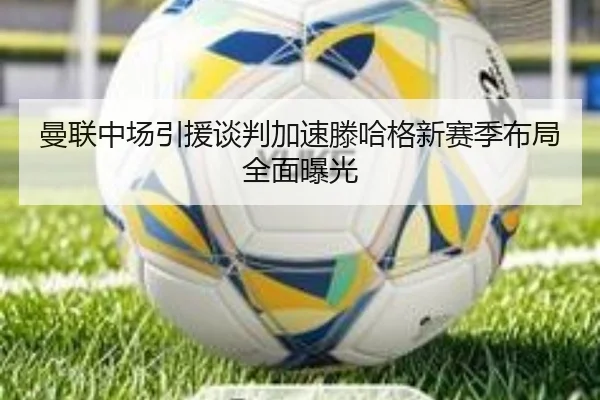曼联中场引援谈判加速滕哈格新赛季布局全面曝光