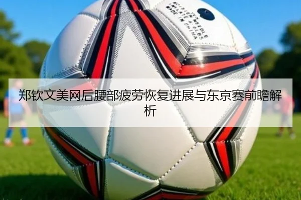 郑钦文美网后腰部疲劳恢复进展与东京赛前瞻解析